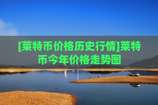 [莱特币价格历史行情]莱特币今年价格走势图