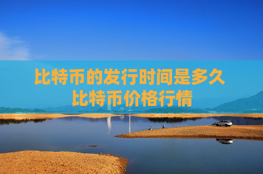 比特币的发行时间是多久 比特币价格行情