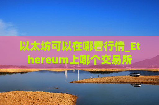 以太坊可以在哪看行情_Ethereum上哪个交易所
