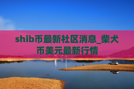 shib币最新社区消息_柴犬币美元最新行情