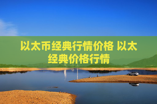 以太币经典行情价格 以太经典价格行情