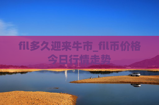 fil多久迎来牛市_fil币价格今日行情走势