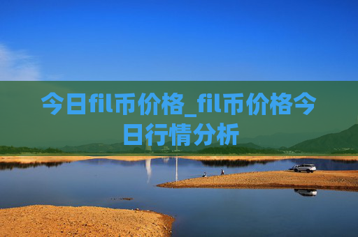 今日fil币价格_fil币价格今日行情分析
