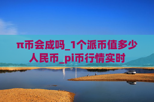 π币会成吗_1个派币值多少人民币_pi币行情实时