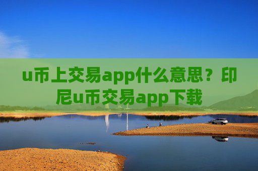u币上交易app什么意思？印尼u币交易app下载