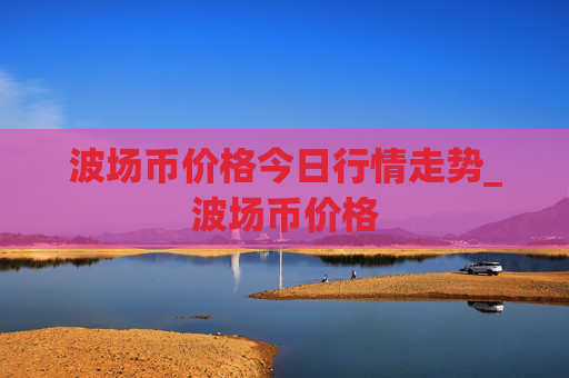 波场币价格今日行情走势_波场币价格