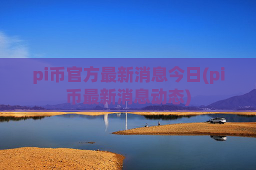 pi币官方最新消息今日(pi币最新消息动态)