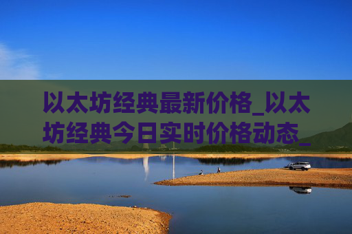 以太坊经典最新价格_以太坊经典今日实时价格动态_etc币价格今日行情