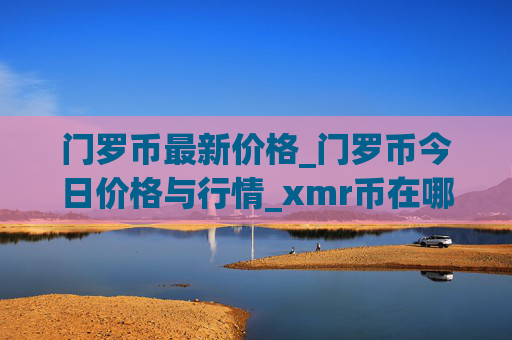 门罗币最新价格_门罗币今日价格与行情_xmr币在哪个交易所
