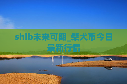shib未来可期_柴犬币今日最新行情