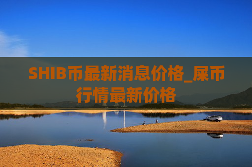 SHIB币最新消息价格_屎币行情最新价格