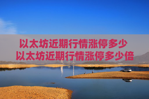 以太坊近期行情涨停多少 以太坊近期行情涨停多少倍