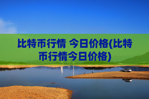比特币行情 今日价格(比特币行情今日价格)