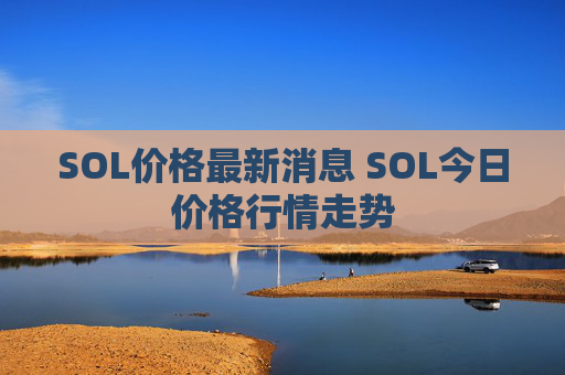 SOL价格最新消息 SOL今日价格行情走势