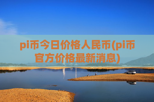 pi币今日价格人民币(pi币官方价格最新消息)