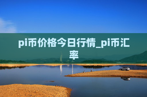 pi币价格今日行情_pi币汇率
