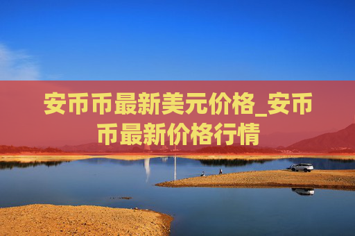 安币币最新美元价格_安币币最新价格行情