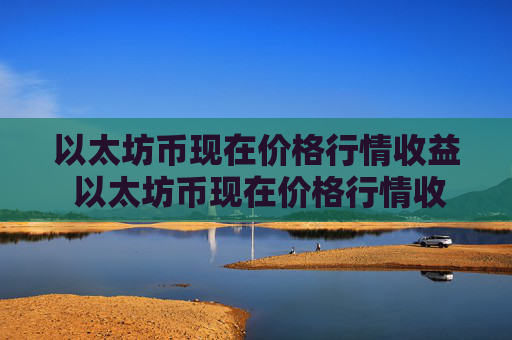 以太坊币现在价格行情收益 以太坊币现在价格行情收益率是多少