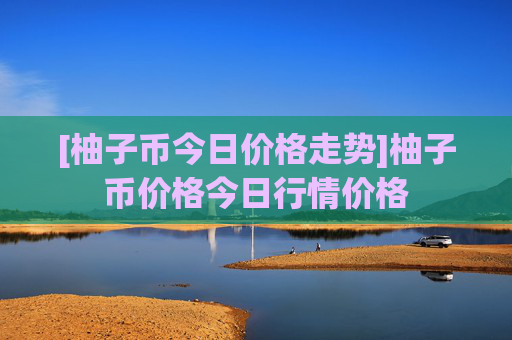[柚子币今日价格走势]柚子币价格今日行情价格