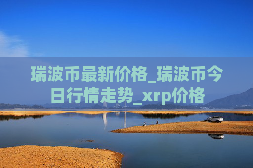 瑞波币最新价格_瑞波币今日行情走势_xrp价格
