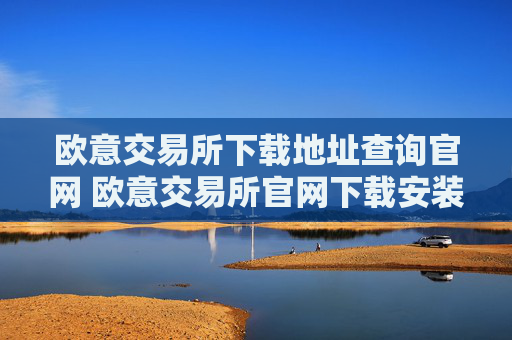 欧意交易所下载地址查询官网 欧意交易所官网下载安装教程
