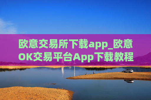 欧意交易所下载app_欧意OK交易平台App下载教程