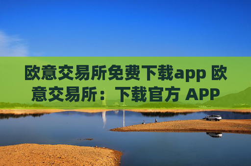 欧意交易所免费下载app 欧意交易所：下载官方 APP，轻松交易数字资产