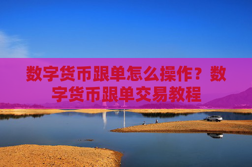 数字货币跟单怎么操作?数字货币跟单交易教程