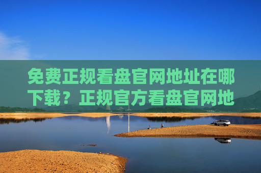 免费正规看盘官网地址在哪下载?正规官方看盘官网地址前十名