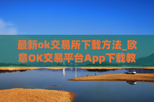 最新ok交易所下载方法_欧意OK交易平台App下载教程