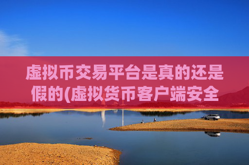 虚拟币交易平台是真的还是假的(虚拟货币客户端安全性解析)