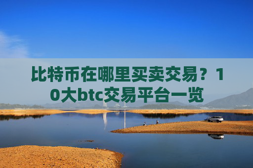比特币在哪里买卖交易？10大btc交易平台一览