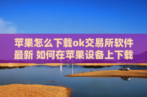 苹果怎么下载ok交易所软件最新 如何在苹果设备上下载OK交易所应用程序?