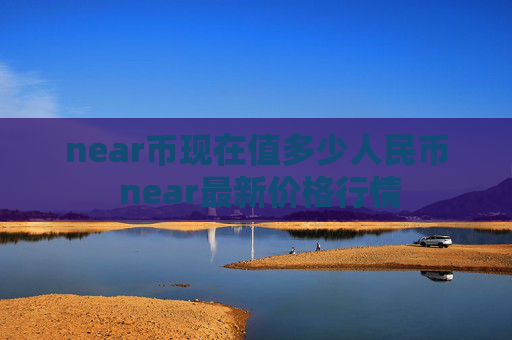 near币现在值多少人民币 near最新价格行情