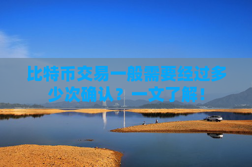 比特币交易一般需要经过多少次确认？一文了解！