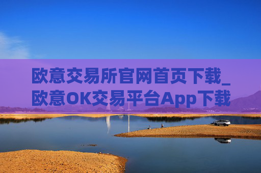 欧意交易所官网首页下载_欧意OK交易平台App下载教程