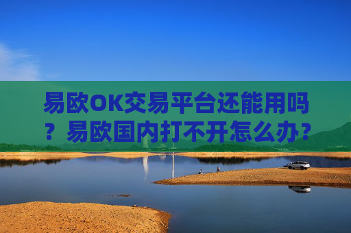 易欧OK交易平台还能用吗？易欧国内打不开怎么办？