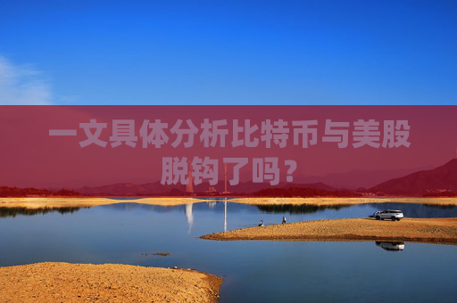 一文具体分析比特币与美股脱钩了吗？