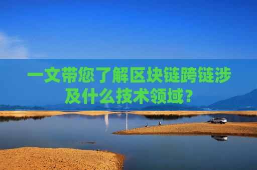 一文带您了解区块链跨链涉及什么技术领域？