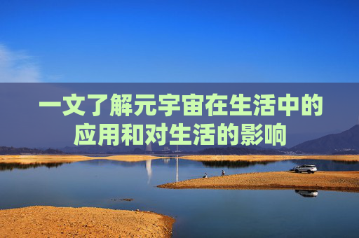 一文了解元宇宙在生活中的应用和对生活的影响
