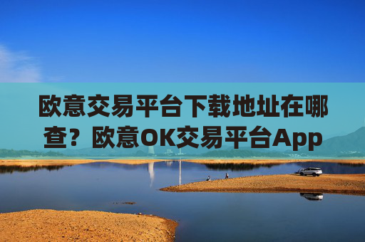 欧意交易平台下载地址在哪查？欧意OK交易平台App下载教程