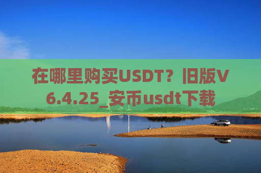在哪里购买USDT？旧版V6.4.25_安币usdt下载