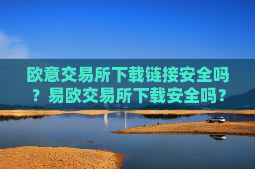 欧意交易所下载链接安全吗？易欧交易所下载安全吗？