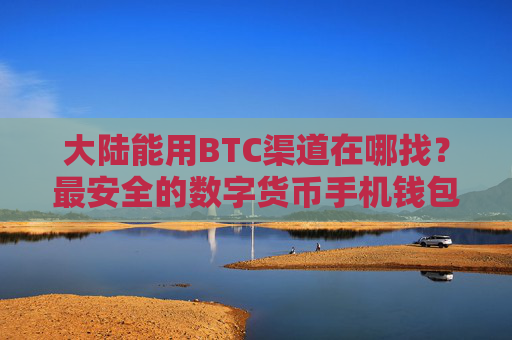 大陆能用BTC渠道在哪找？最安全的数字货币手机钱包盘点