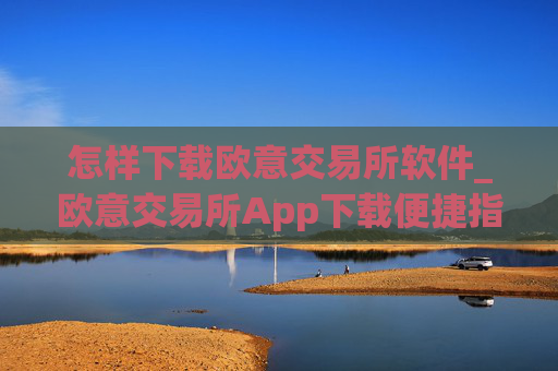 怎样下载欧意交易所软件_欧意交易所App下载便捷指南