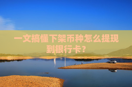 一文搞懂下架币种怎么提现到银行卡?