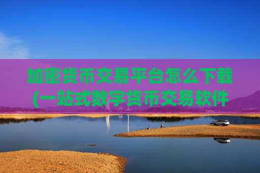 加密货币交易平台怎么下载(一站式数字货币交易软件)