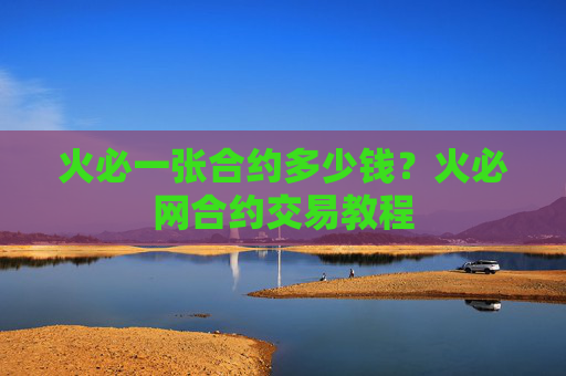 火必一张合约多少钱?火必网合约交易教程