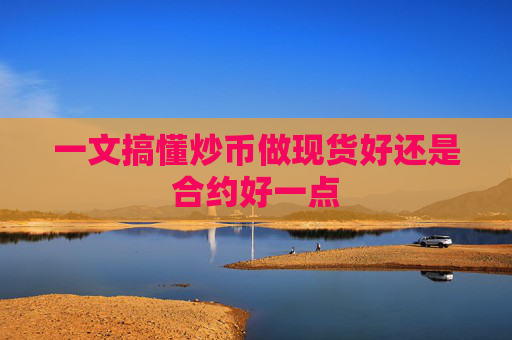 一文搞懂炒币做现货好还是合约好一点