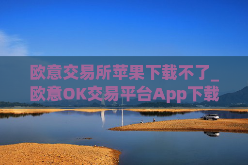 欧意交易所苹果下载不了_欧意OK交易平台App下载教程